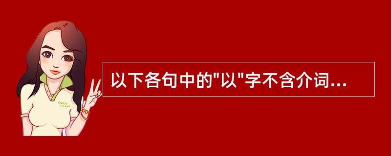 以下各句中的"以"字不含介词义的是( )A、扁鹊以其言饮药三十日B、尽得其学以归