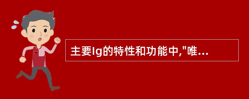 主要Ig的特性和功能中,"唯一能通过胎盘的Ig,发挥天然被动免疫功能"属于