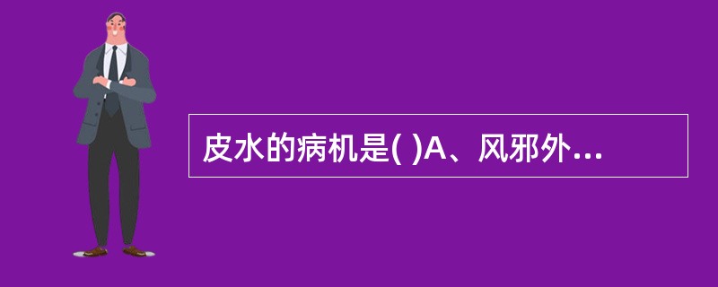 皮水的病机是( )A、风邪外袭,肺失宣降B、湿犯肌表,郁而化热C、脾失健运,水溢