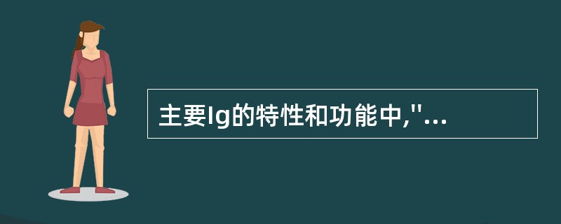 主要Ig的特性和功能中,''可对婴幼儿发挥自然被动免疫作用"属于