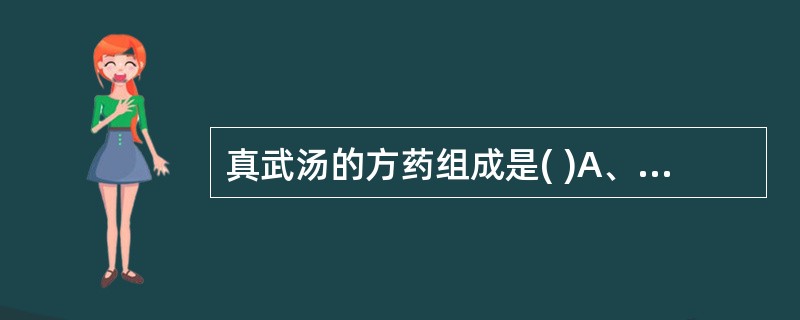 真武汤的方药组成是( )A、茯苓、泽泻、猪苓、桂枝、白术B、茯苓、人参、附子、干