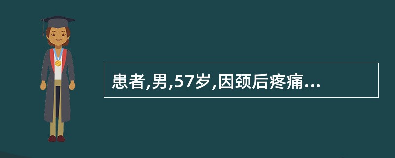 患者,男,57岁,因颈后疼痛伴右上肢放散痛2天,伴右上肢麻木、无力。既往常感双肩