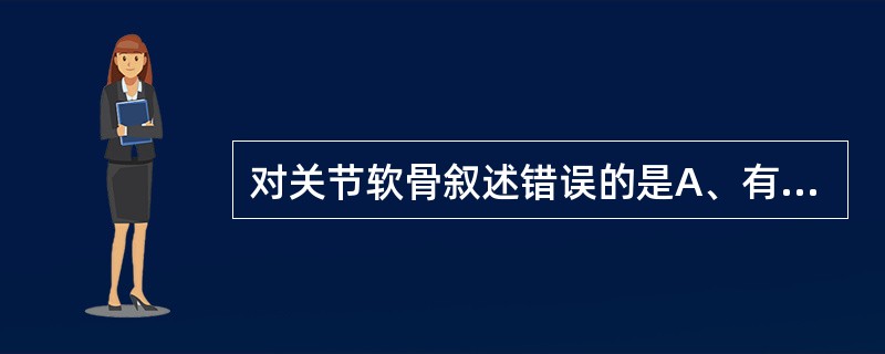 对关节软骨叙述错误的是A、有润滑和耐磨的特性B、有吸收机械震荡的特性C、有传导负