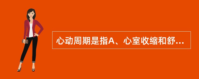 心动周期是指A、心室收缩和舒张一次B、心房收缩和舒张一次C、心房或心室每舒张一次