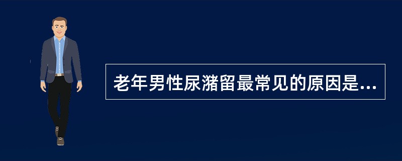 老年男性尿潴留最常见的原因是A、尿道狭窄B、膀胱结石C、膀胱肿瘤D、脊髓损伤E、