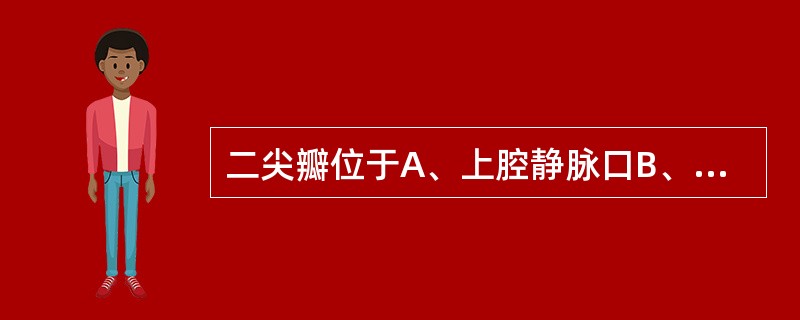 二尖瓣位于A、上腔静脉口B、下腔静脉口C、主动脉口D、肺动脉口E、以上都不对 -