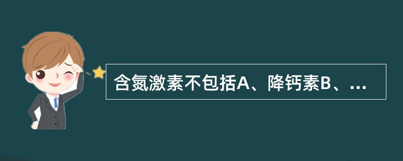 含氮激素不包括A、降钙素B、甲状旁腺激素C、胰岛素D、胰高血糖素E、肾上腺皮质激