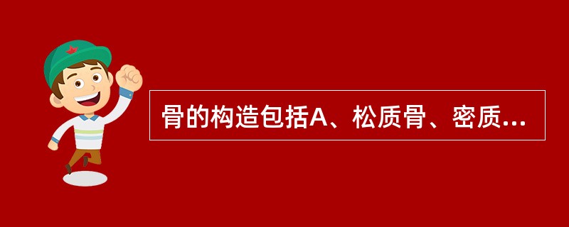 骨的构造包括A、松质骨、密质骨和髓腔B、骨质、骨髓和骨膜等C、骨板和骨膜D、骨组