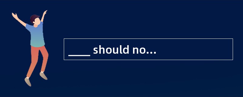 ____ should not undertake any task which