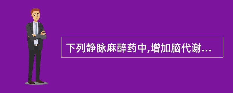 下列静脉麻醉药中,增加脑代谢的药物是A、依托咪酯B、硫喷妥钠C、异丙酚D、氯胺酮