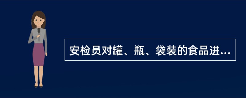 安检员对罐、瓶、袋装的食品进行检查时,应掂其重量,看包装,有疑问,应该拆开进行尝