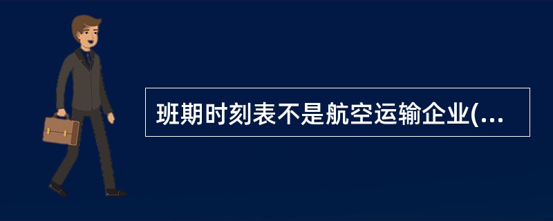 班期时刻表不是航空运输企业()日常运输生产的依据。