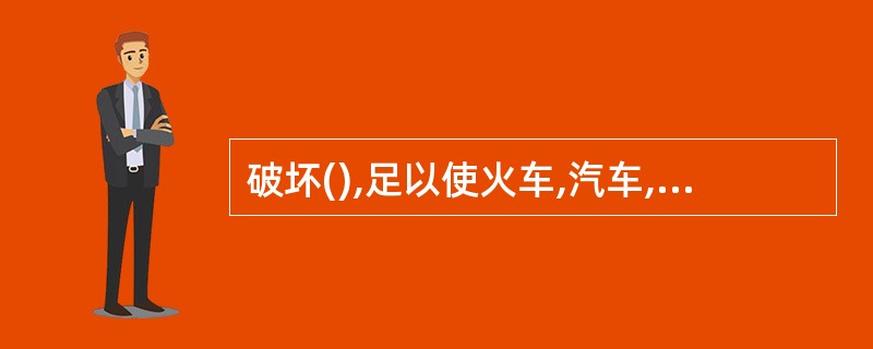 破坏(),足以使火车,汽车,电车,船只,航空器发生倾覆,毁坏危险,尚未造成严重后