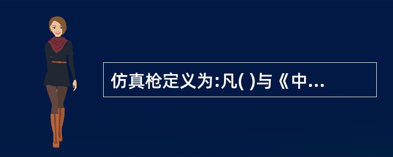 仿真枪定义为:凡( )与《中华人民共和国枪支管理法》规定的枪支相同或相近,并且其