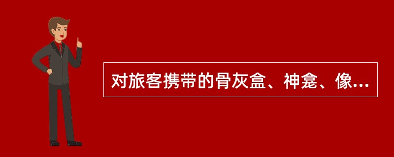 对旅客携带的骨灰盒、神龛、像等特殊物品,处理正确的是( )