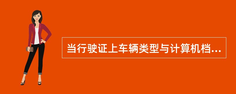 当行驶证上车辆类型与计算机档案不符时,车辆类型以( )为准。