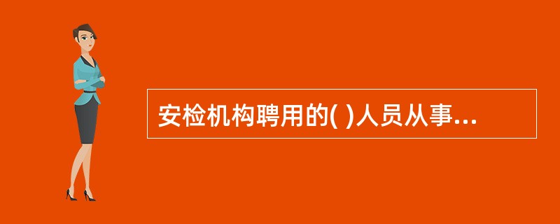 安检机构聘用的( )人员从事机动车安全技术检验工作的,由县级以上质量技术监督部门