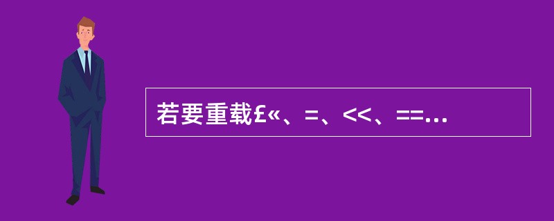 若要重载£«、=、<<、==和[]运算符,则必须作为类成员重载的运算符是