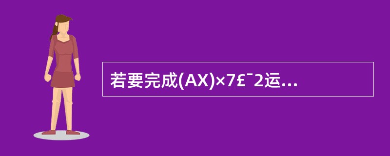 若要完成(AX)×7£¯2运算,则在下列4条指令之后添加( )指令。MOV BX