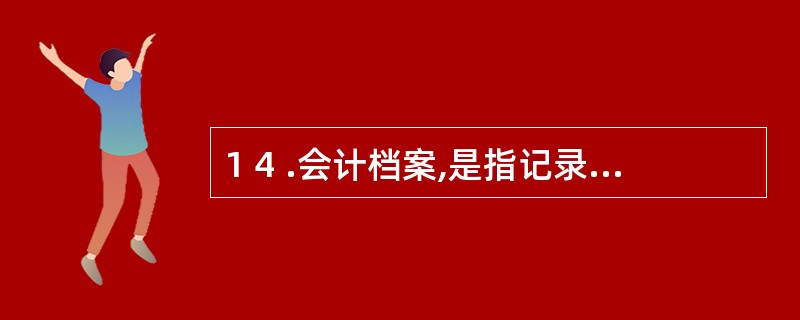 1 4 .会计档案,是指记录和反映经济业务事项的重要历史资料和证据。一般包括(