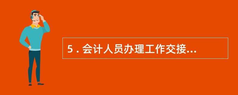 5 . 会计人员办理工作交接后, 移交人员对自己移交的会计资料的合法性、 真实性