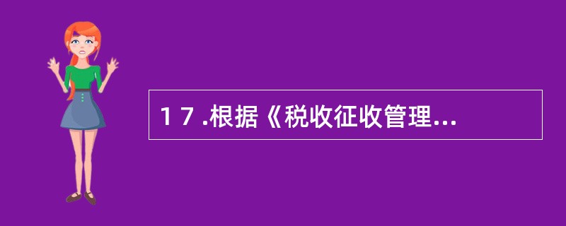 1 7 .根据《税收征收管理法》的规定,因税务机关的责任,致使纳税人、扣缴义务人