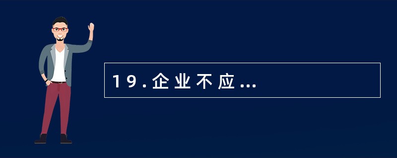 1 9 . 企 业 不 应 高 估 资 产 或 者 收 益 、低估负债或者费用,