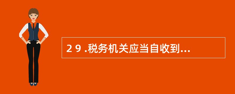 2 9 .税务机关应当自收到申请延期缴纳税款报告起( ) 日内做出批准或不予批准