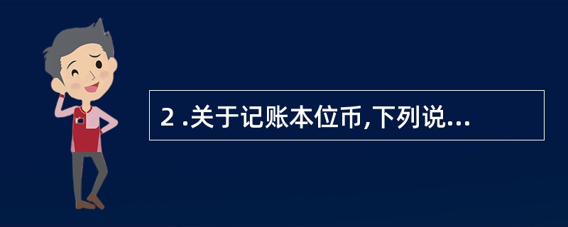 2 .关于记账本位币,下列说法中表述错误的是( ) 。 A .记账本位币是指日常