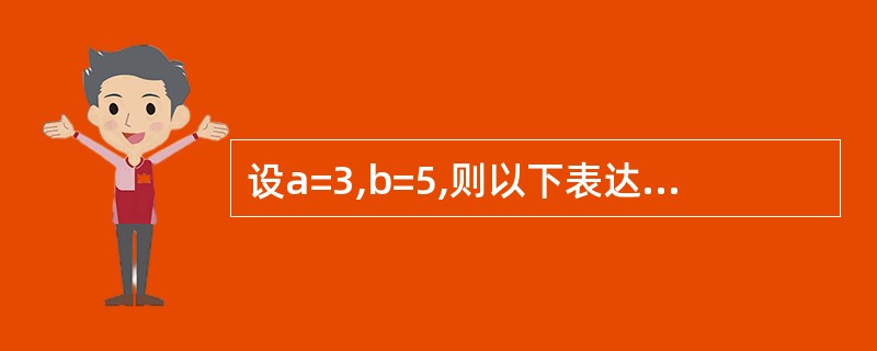 设a=3,b=5,则以下表达式值为真的是