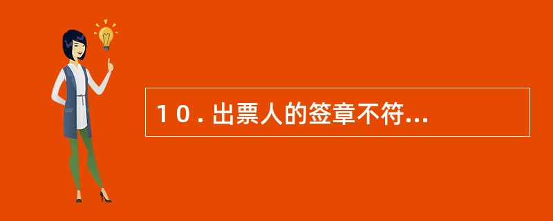 1 0 . 出票人的签章不符合要求的,票据无效;背书人在票据上的签章不符合要求的