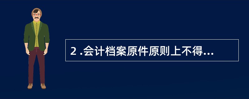 2 .会计档案原件原则上不得借出,如有特殊需要,须经本单位负责人批准,在不拆散原