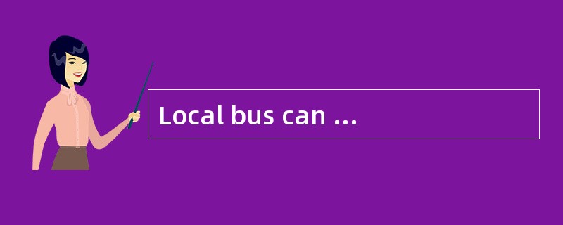 Local bus can increase the data throughp