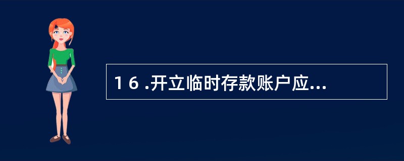 1 6 .开立临时存款账户应向银行提交的证明文件包括( ) 。 A 。临时机构,