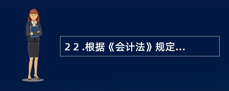 2 2 .根据《会计法》规定,单位提供的担保、未决诉讼等或有事项,应当按照统一的