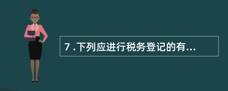 7 .下列应进行税务登记的有( ) 。 A .有应税财产 B .有应税收入 C