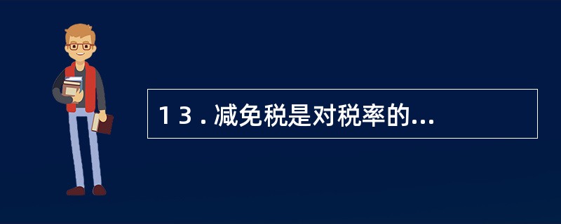 1 3 . 减免税是对税率的一种灵活补充和延伸,具有统一性和相对稳定性。 ( -