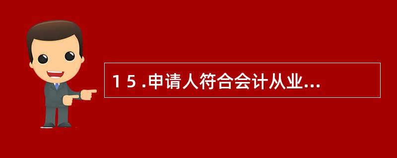 1 5 .申请人符合会计从业资格考试报名基本条件且具备国家教育行政主管部门认可的