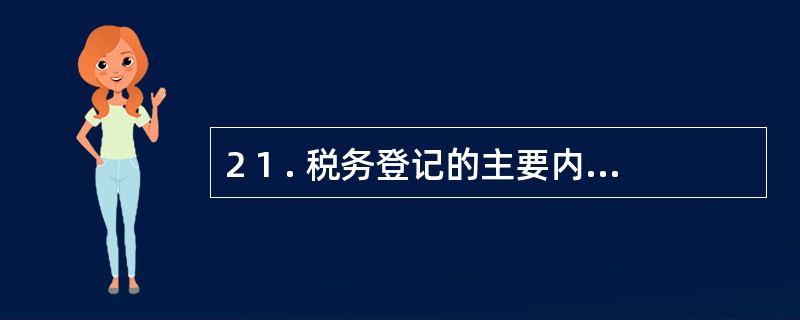 2 1 . 税务登记的主要内容,一般通过纳税人填写( ) 来体现。 A .纳税申