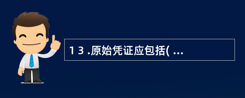 1 3 .原始凭证应包括( ) 等内容。 A .原始凭证名称 B .经济业务事项