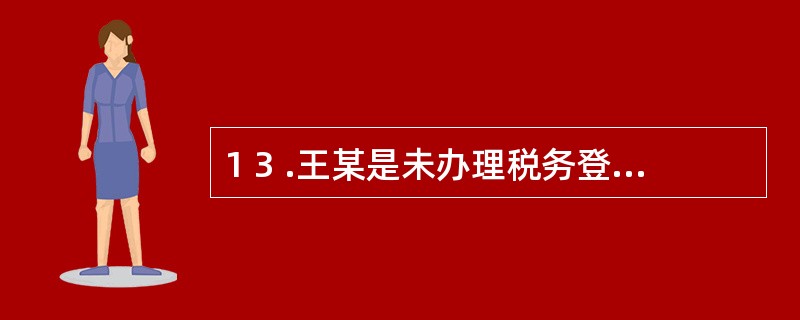 1 3 .王某是未办理税务登记的个体工商户。税务机关在税务检查中发现王某在2 0