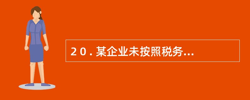 2 0 . 某企业未按照税务机关规定,将应于2 0 0 8 年6 月1 0 日缴