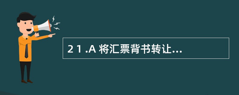 2 1 .A 将汇票背书转让给B ,并记载“不得转让”,而B 又将汇票转让给C