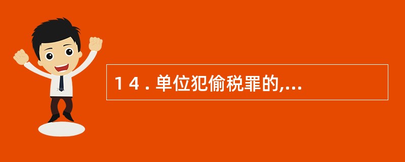 1 4 . 单位犯偷税罪的,对单位判处罚金,并对其直接负责的主管人员和其他直接责