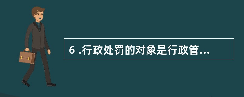 6 .行政处罚的对象是行政管理相对人,既可以是公民,也可以是法人或其他组织。(