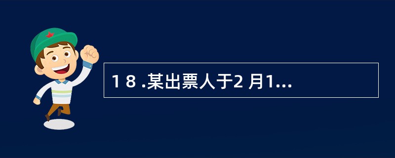 1 8 .某出票人于2 月1 2 日签发一张现金支票。根据《支付结算办法》的规定