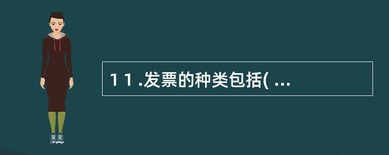 1 1 .发票的种类包括( ) 。 A .增值税专用发票 B .普通发票 C .