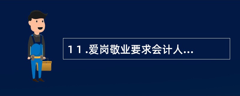 1 1 .爱岗敬业要求会计人员要做到( ) 。 A .热爱会计工作、敬重会计职业