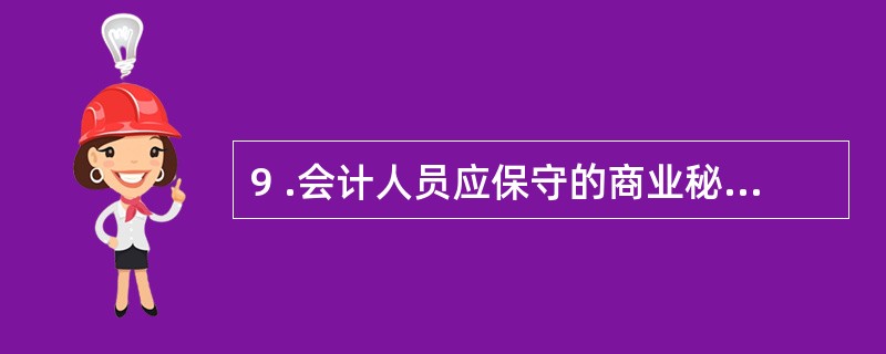 9 .会计人员应保守的商业秘密有( ) 。 A .技术信息 B .经营信息 C