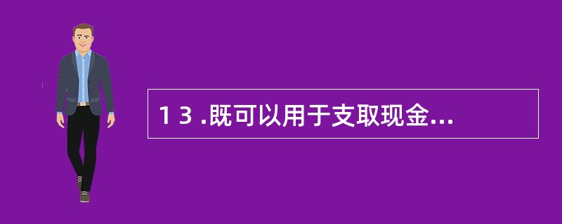 1 3 .既可以用于支取现金,也可以用于转账的是( ) 。 A .现金支票 B